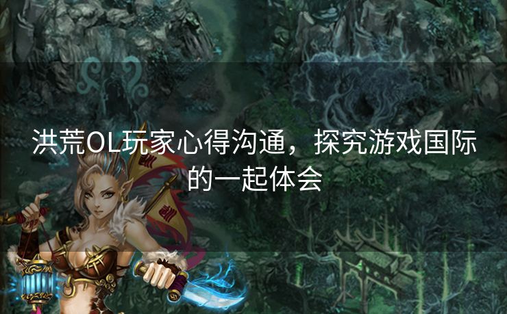 洪荒OL玩家心得沟通，探究游戏国际的一起体会