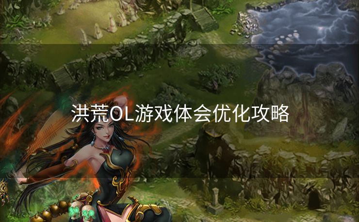 洪荒OL游戏体会优化攻略 洪荒OL游戏体会优化攻略