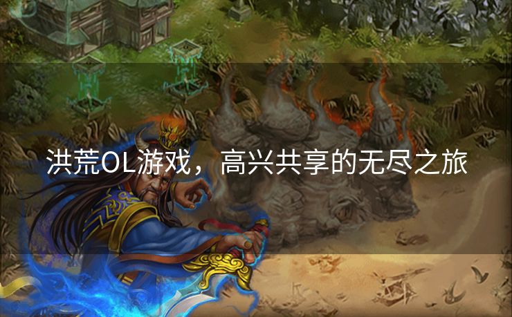 洪荒OL游戏,高兴共享的无尽之旅 洪荒OL游戏,高兴共享的无尽之旅