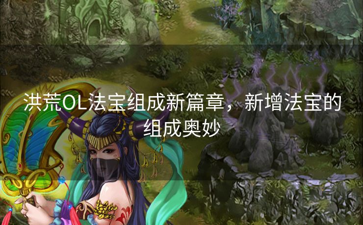 洪荒OL法宝组成新篇章，新增法宝的组成奥妙