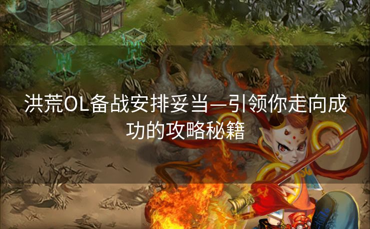 洪荒OL备战安排妥当—引领你走向成功的攻略秘籍 洪荒OL备战安排妥当—引领你走向成功的攻略秘籍