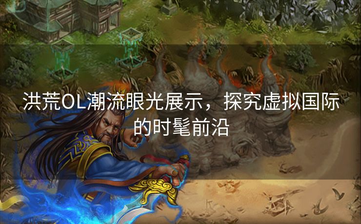 洪荒OL潮流眼光展示，探究虚拟国际的时髦前沿