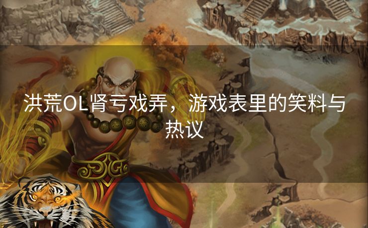 洪荒OL肾亏戏弄,游戏表里的笑料与热议 洪荒OL肾亏戏弄,游戏表里的笑料与热议