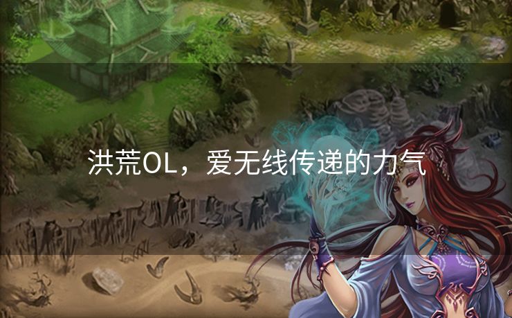 洪荒OL,爱无线传递的力气 洪荒OL,爱无线传递的力气