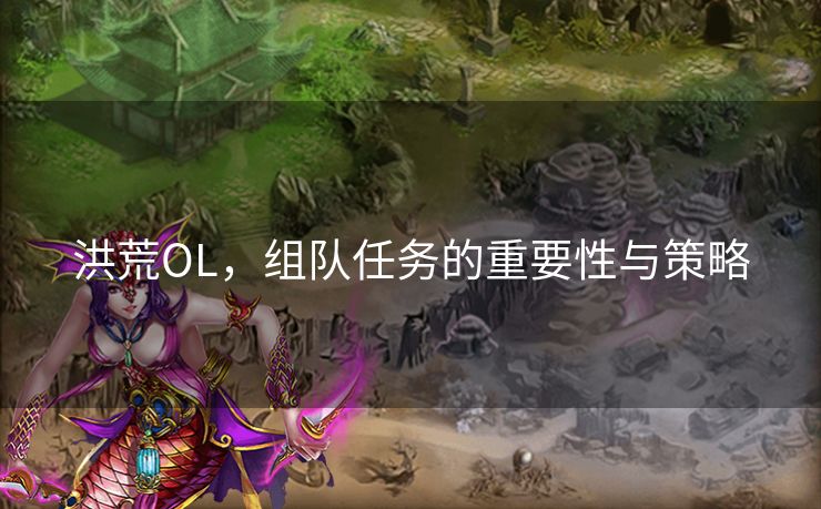 洪荒OL，组队任务的重要性与策略