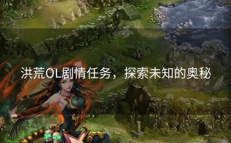 洪荒OL剧情任务,探索未知的奥秘 洪荒OL剧情任务,探索未知的奥秘