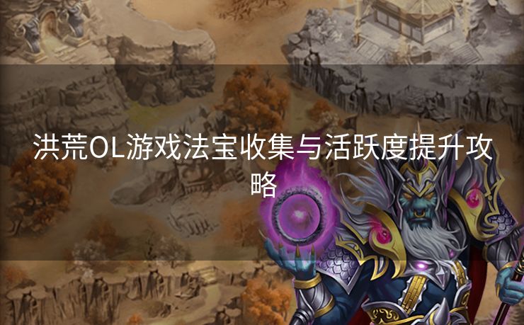 洪荒OL游戏法宝收集与活跃度提升攻略 洪荒OL游戏法宝收集与活跃度提升攻略