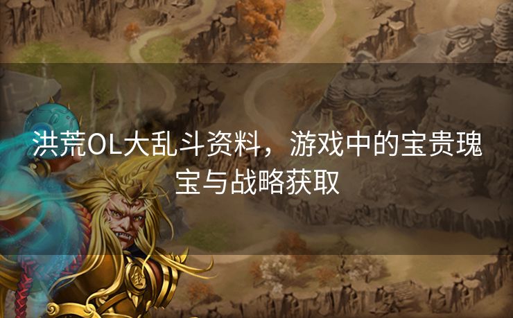 洪荒OL大乱斗资料，游戏中的宝贵瑰宝与战略获取