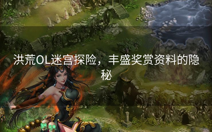 洪荒OL迷宫探险，丰盛奖赏资料的隐秘