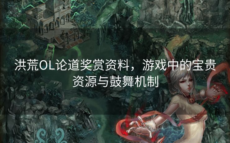 洪荒OL论道奖赏资料,游戏中的宝贵资源与鼓舞机制 洪荒OL论道奖赏资料,游戏中的宝贵资源与鼓舞机制