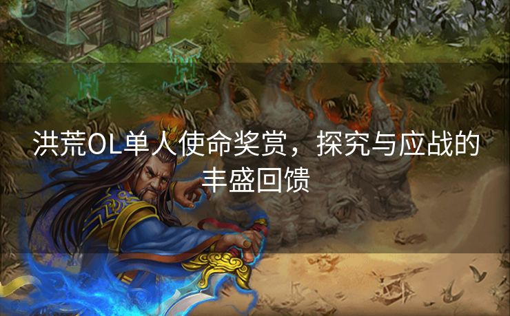 洪荒OL单人使命奖赏,探究与应战的丰盛回馈 洪荒OL单人使命奖赏,探究与应战的丰盛回馈