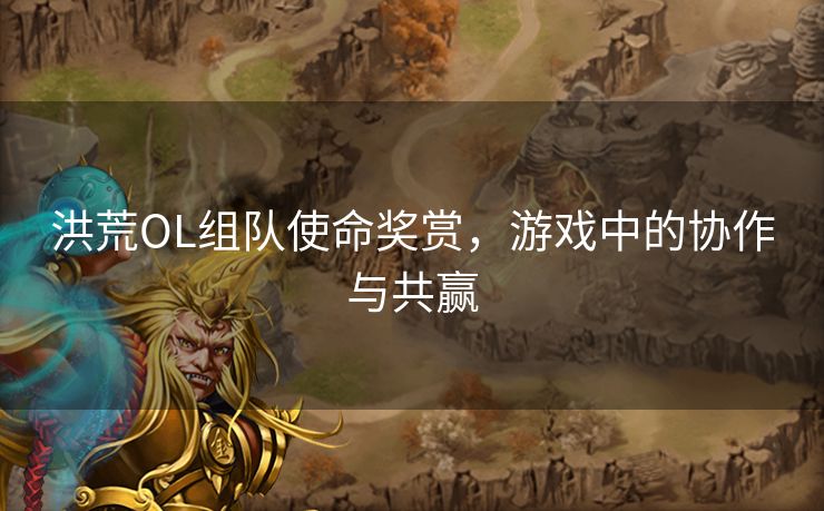 洪荒OL组队使命奖赏,游戏中的协作与共赢 洪荒OL组队使命奖赏,游戏中的协作与共赢