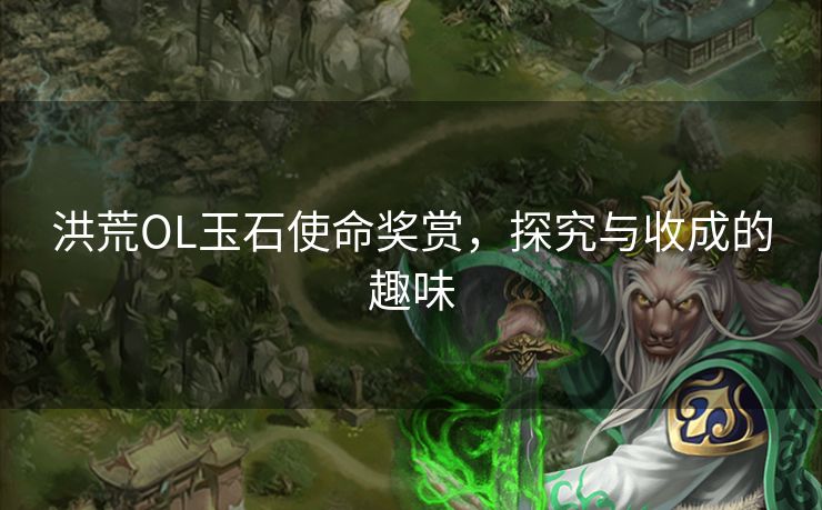 洪荒OL玉石使命奖赏,探究与收成的趣味 洪荒OL玉石使命奖赏,探究与收成的趣味