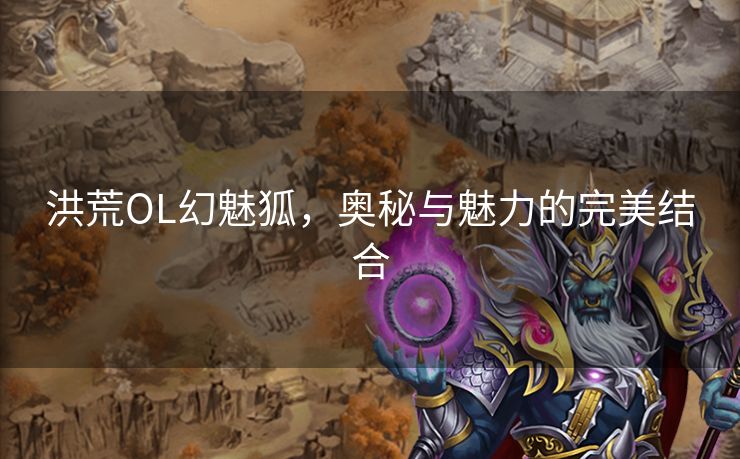 洪荒OL幻魅狐,奥秘与魅力的完美结合 洪荒OL幻魅狐,奥秘与魅力的完美结合