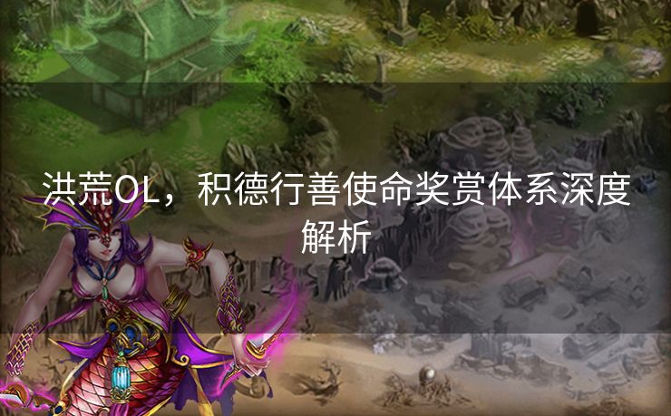 洪荒OL,积德行善使命奖赏体系深度解析 洪荒OL,积德行善使命奖赏体系深度解析