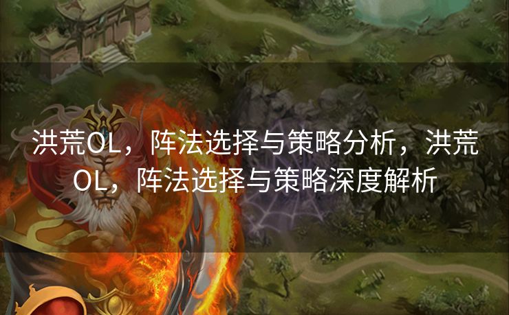 洪荒OL,阵法选择与策略分析,洪荒OL,阵法选择与策略深度解析 洪荒OL,阵法选择与策略分析,洪荒OL,阵法选择与策略深度解析
