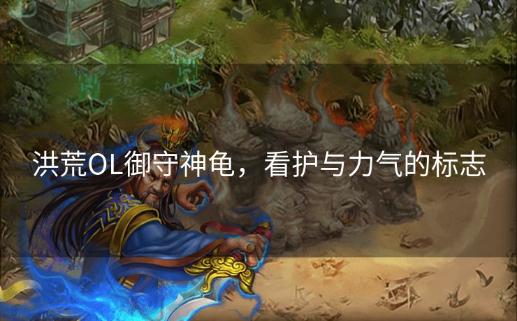 洪荒OL御守神龟,看护与力气的标志 洪荒OL御守神龟,看护与力气的标志