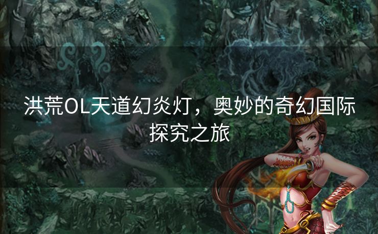 洪荒OL天道幻炎灯,奥妙的奇幻国际探究之旅 洪荒OL天道幻炎灯,奥妙的奇幻国际探究之旅