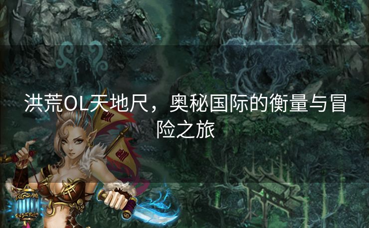 洪荒OL天地尺，奥秘国际的衡量与冒险之旅