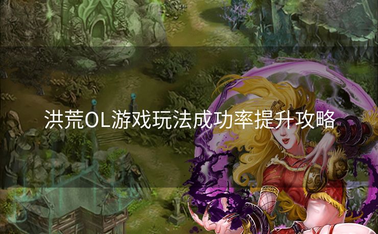 洪荒OL游戏玩法成功率提升攻略