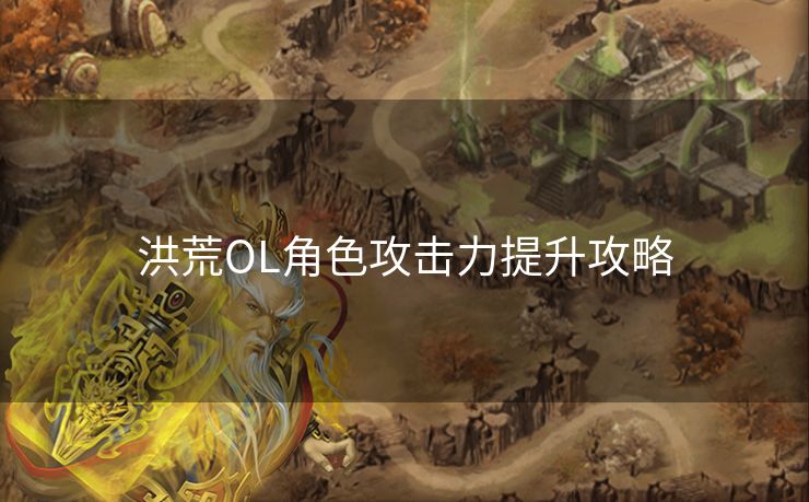 洪荒OL角色攻击力提升攻略 洪荒OL角色攻击力提升攻略