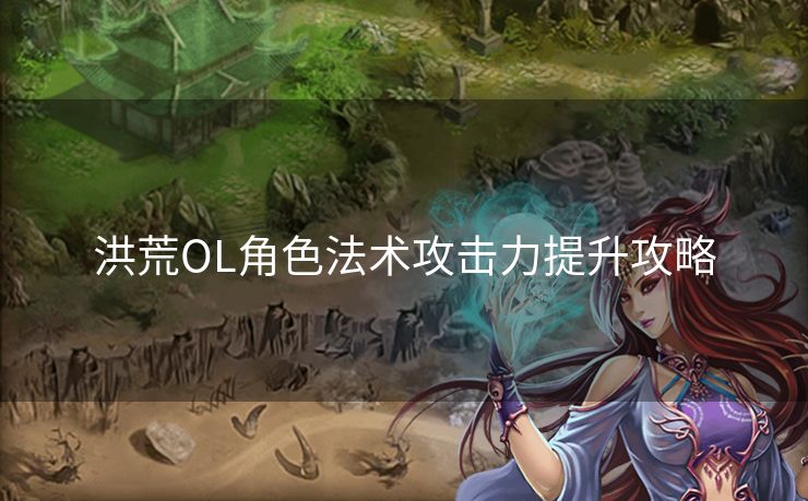 洪荒OL角色法术攻击力提升攻略 洪荒OL角色法术攻击力提升攻略