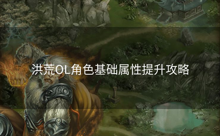 洪荒OL角色基础属性提升攻略