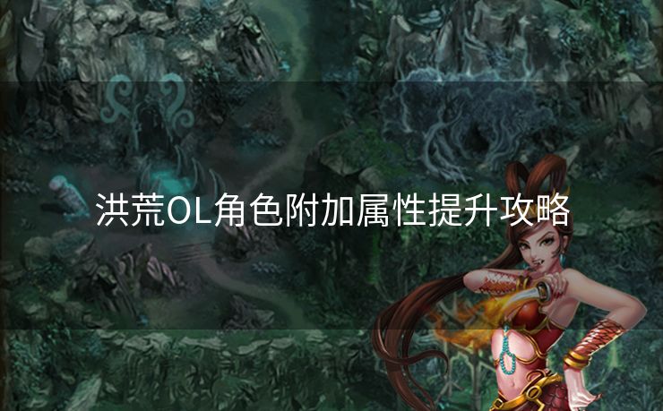 洪荒OL角色附加属性提升攻略 洪荒OL角色附加属性提升攻略