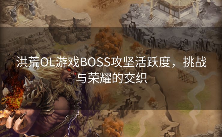 洪荒OL游戏BOSS攻坚活跃度,挑战与荣耀的交织 洪荒OL游戏BOSS攻坚活跃度,挑战与荣耀的交织