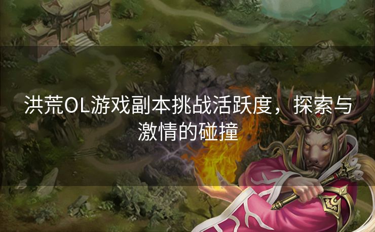 洪荒OL游戏副本挑战活跃度，探索与激情的碰撞