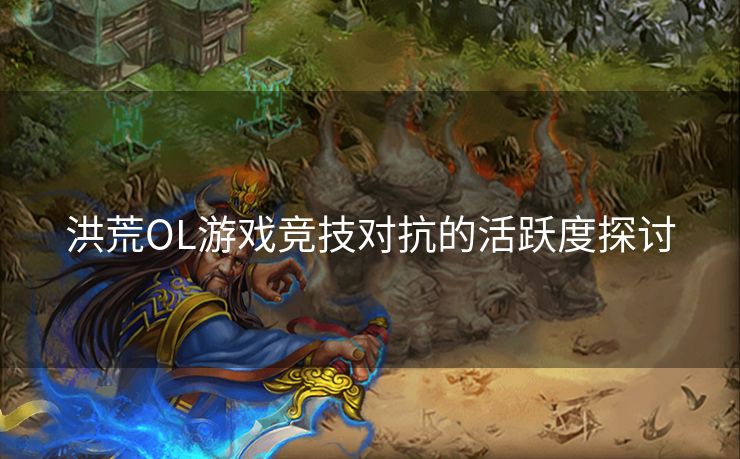 洪荒OL游戏竞技对抗的活跃度探讨