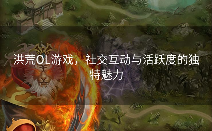 洪荒OL游戏，社交互动与活跃度的独特魅力