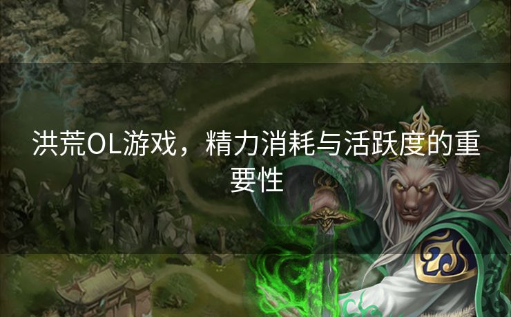 洪荒OL游戏,精力消耗与活跃度的重要性 洪荒OL游戏,精力消耗与活跃度的重要性