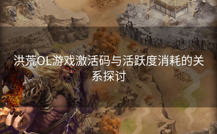 洪荒OL游戏激活码与活跃度消耗的关系探讨