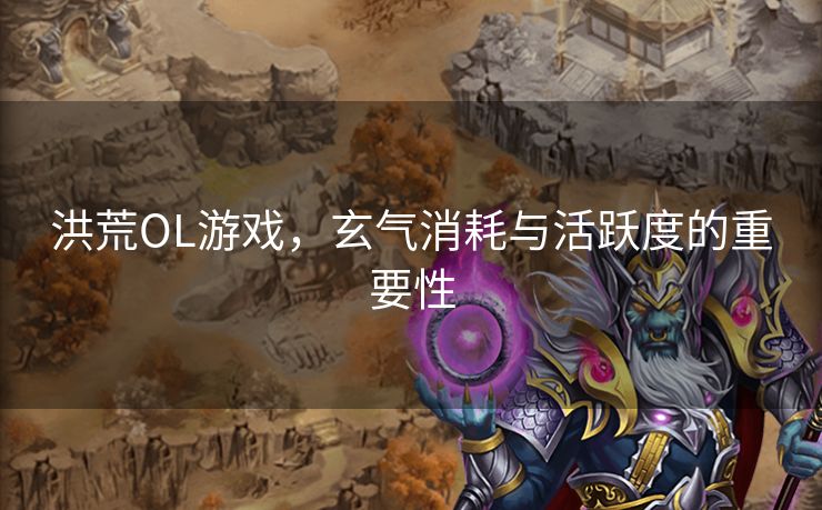 洪荒OL游戏,玄气消耗与活跃度的重要性 洪荒OL游戏,玄气消耗与活跃度的重要性