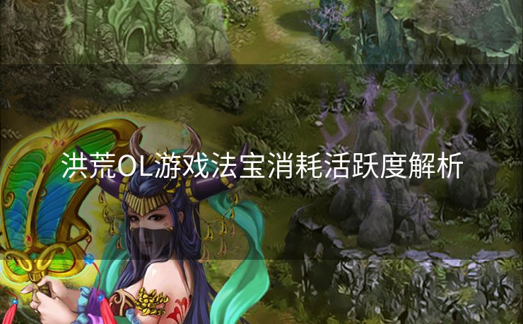洪荒OL游戏法宝消耗活跃度解析