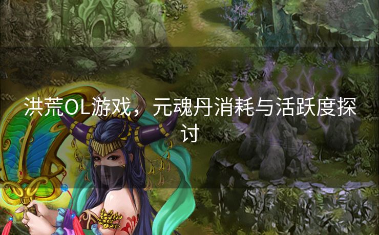 洪荒OL游戏，元魂丹消耗与活跃度探讨