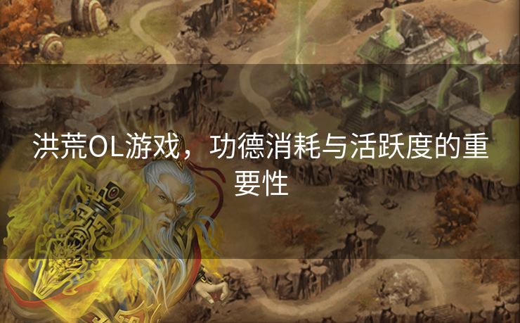 洪荒OL游戏,功德消耗与活跃度的重要性 洪荒OL游戏,功德消耗与活跃度的重要性
