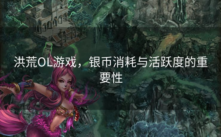 洪荒OL游戏,银币消耗与活跃度的重要性 洪荒OL游戏,银币消耗与活跃度的重要性