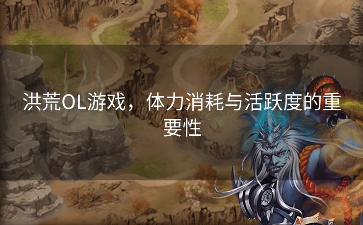 洪荒OL游戏，体力消耗与活跃度的重要性
