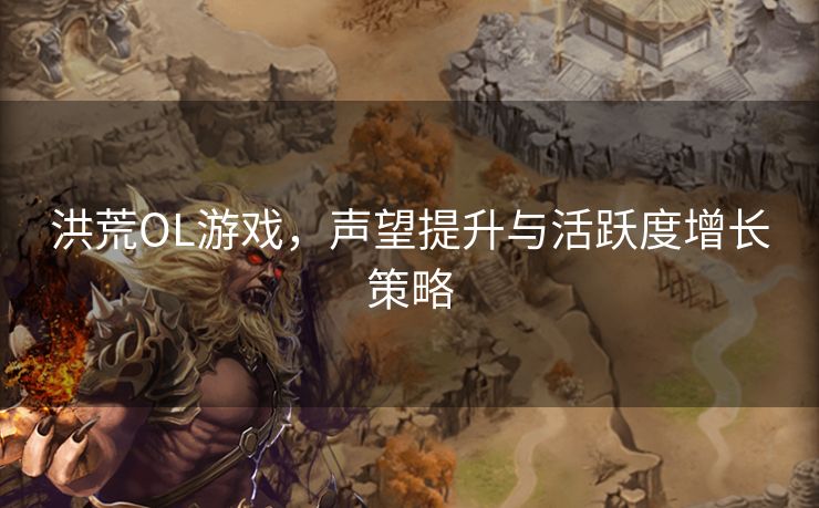 洪荒OL游戏,声望提升与活跃度增长策略 洪荒OL游戏,声望提升与活跃度增长策略