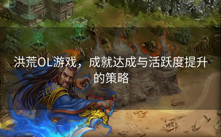 洪荒OL游戏，成就达成与活跃度提升的策略