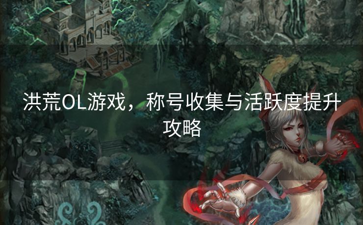 洪荒OL游戏，称号收集与活跃度提升攻略