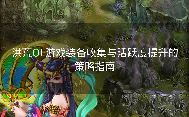 洪荒OL游戏装备收集与活跃度提升的策略指南 洪荒OL游戏装备收集与活跃度提升的策略指南