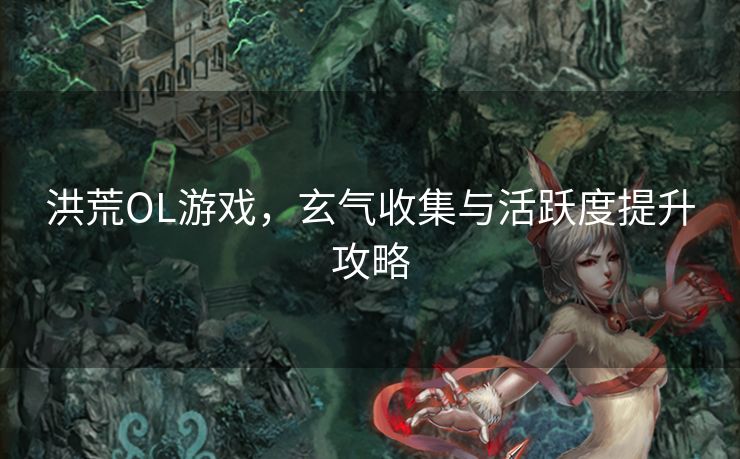 洪荒OL游戏,玄气收集与活跃度提升攻略 洪荒OL游戏,玄气收集与活跃度提升攻略