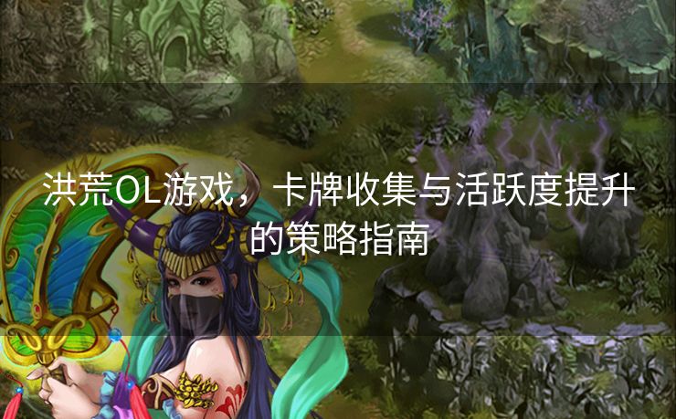 洪荒OL游戏,卡牌收集与活跃度提升的策略指南 洪荒OL游戏,卡牌收集与活跃度提升的策略指南