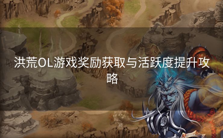 洪荒OL游戏奖励获取与活跃度提升攻略