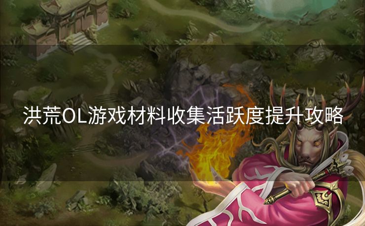 洪荒OL游戏材料收集活跃度提升攻略