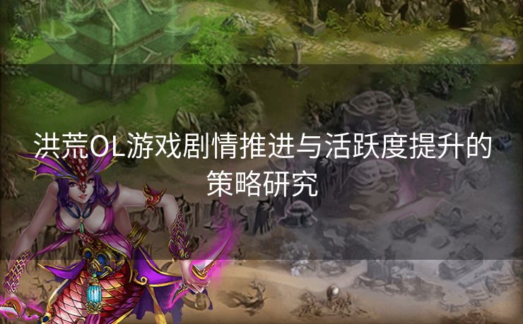 洪荒OL游戏剧情推进与活跃度提升的策略研究