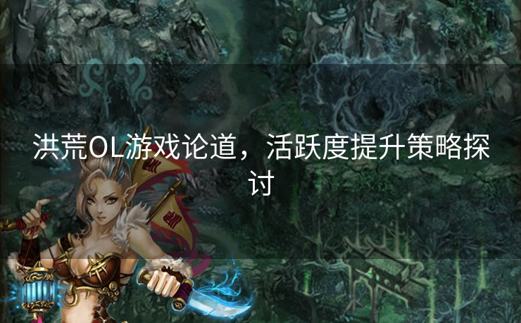 洪荒OL游戏论道，活跃度提升策略探讨